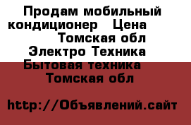 Продам мобильный кондиционер › Цена ­ 18 000 - Томская обл. Электро-Техника » Бытовая техника   . Томская обл.